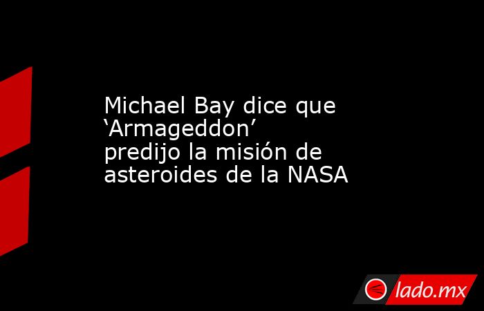 Michael Bay dice que ‘Armageddon’ predijo la misión de asteroides de la NASA. Noticias en tiempo real