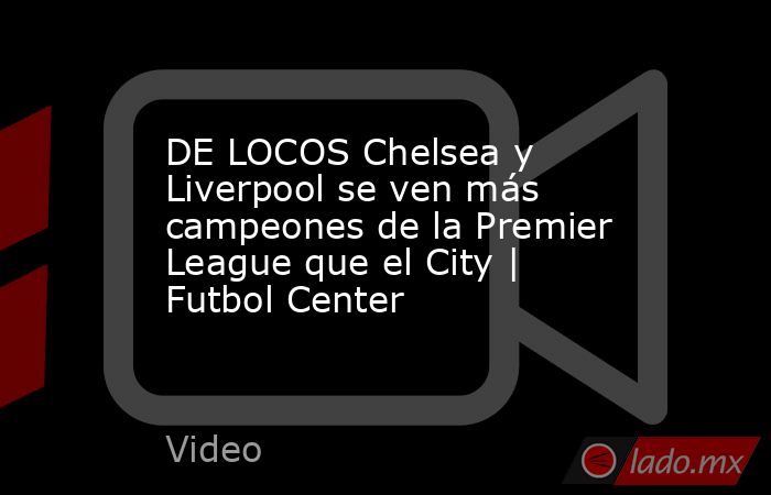 DE LOCOS Chelsea y Liverpool se ven más campeones de la Premier League que el City | Futbol Center. Noticias en tiempo real