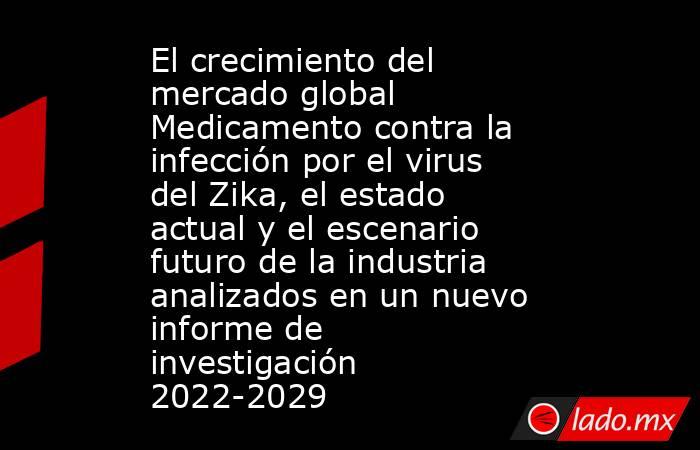 El crecimiento del mercado global Medicamento contra la infección por el virus del Zika, el estado actual y el escenario futuro de la industria analizados en un nuevo informe de investigación 2022-2029. Noticias en tiempo real