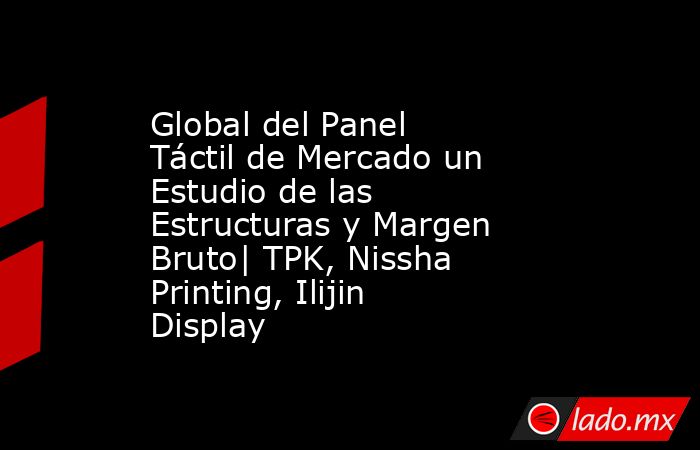 Global del Panel Táctil de Mercado un Estudio de las Estructuras y Margen Bruto| TPK, Nissha Printing, Ilijin Display. Noticias en tiempo real