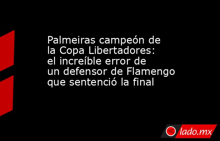 Palmeiras campeón de la Copa Libertadores: el increíble error de un defensor de Flamengo que sentenció la final. Noticias en tiempo real