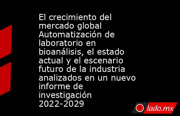 El crecimiento del mercado global Automatización de laboratorio en bioanálisis, el estado actual y el escenario futuro de la industria analizados en un nuevo informe de investigación 2022-2029. Noticias en tiempo real