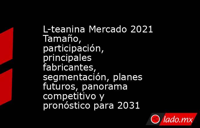 L-teanina Mercado 2021 Tamaño, participación, principales fabricantes, segmentación, planes futuros, panorama competitivo y pronóstico para 2031. Noticias en tiempo real