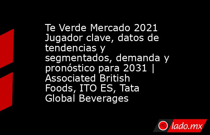 Te Verde Mercado 2021 Jugador clave, datos de tendencias y segmentados, demanda y pronóstico para 2031 | Associated British Foods, ITO ES, Tata Global Beverages. Noticias en tiempo real