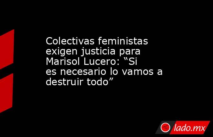 Colectivas feministas exigen justicia para Marisol Lucero: “Si es necesario lo vamos a destruir todo”. Noticias en tiempo real