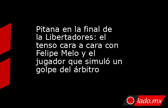 Pitana en la final de la Libertadores: el tenso cara a cara con Felipe Melo y el jugador que simuló un golpe del árbitro. Noticias en tiempo real