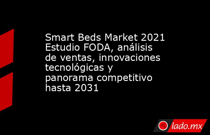 Smart Beds Market 2021 Estudio FODA, análisis de ventas, innovaciones tecnológicas y panorama competitivo hasta 2031. Noticias en tiempo real