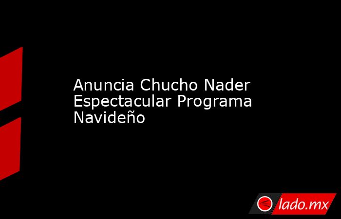 Anuncia Chucho Nader Espectacular Programa Navideño. Noticias en tiempo real