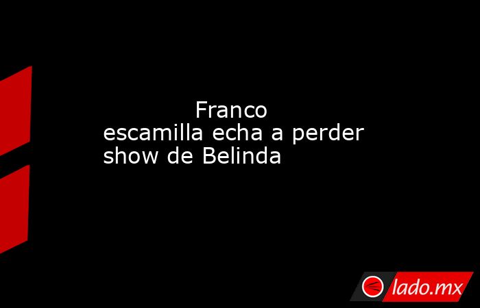             Franco escamilla echa a perder show de Belinda            . Noticias en tiempo real