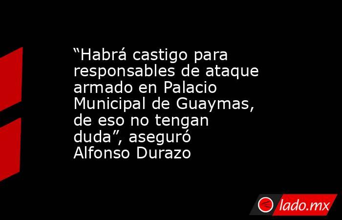 “Habrá castigo para responsables de ataque armado en Palacio Municipal de Guaymas, de eso no tengan duda”, aseguró Alfonso Durazo. Noticias en tiempo real