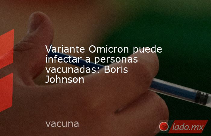 Variante Omicron puede infectar a personas vacunadas: Boris Johnson. Noticias en tiempo real