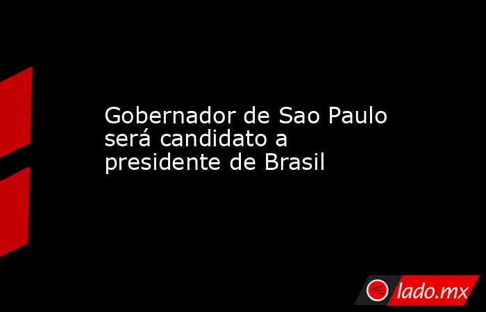 Gobernador de Sao Paulo será candidato a presidente de Brasil. Noticias en tiempo real
