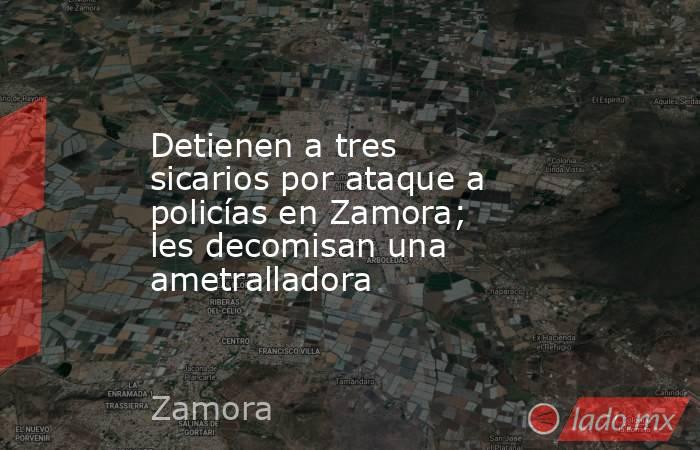 Detienen a tres sicarios por ataque a policías en Zamora; les decomisan una ametralladora. Noticias en tiempo real