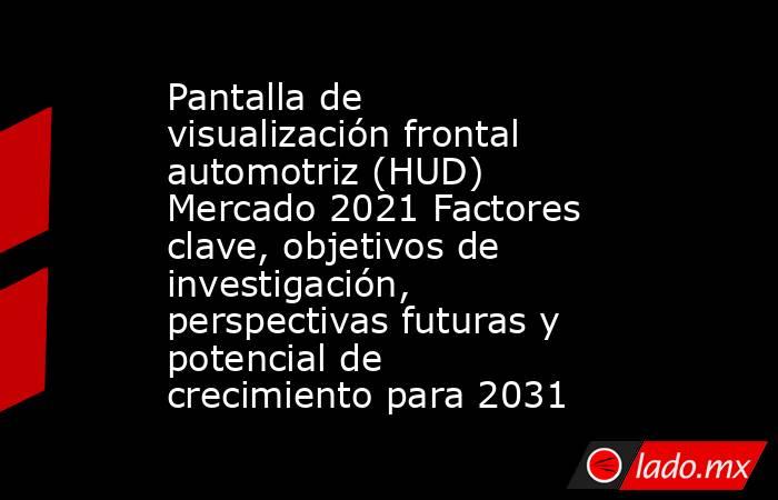 Pantalla de visualización frontal automotriz (HUD) Mercado 2021 Factores clave, objetivos de investigación, perspectivas futuras y potencial de crecimiento para 2031. Noticias en tiempo real