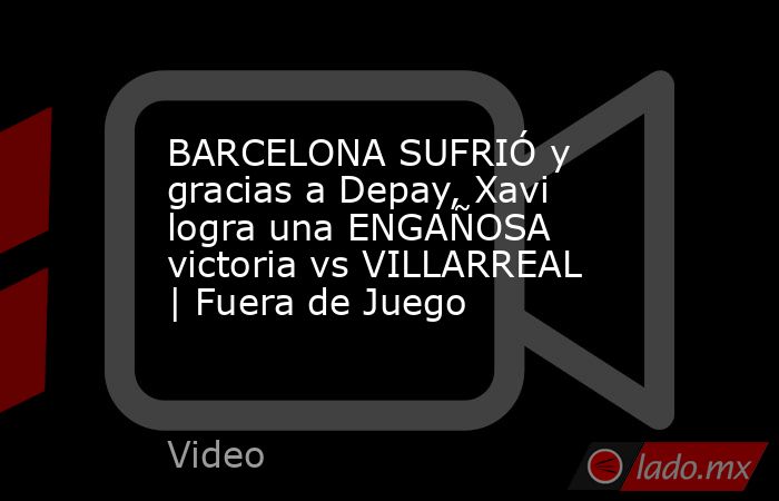 BARCELONA SUFRIÓ y gracias a Depay, Xavi logra una ENGAÑOSA victoria vs VILLARREAL | Fuera de Juego. Noticias en tiempo real