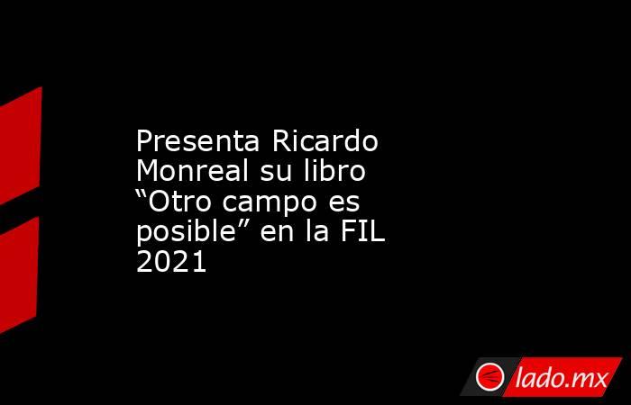 Presenta Ricardo Monreal su libro “Otro campo es posible” en la FIL 2021. Noticias en tiempo real