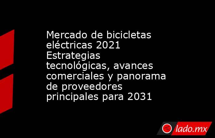 Mercado de bicicletas eléctricas 2021 Estrategias tecnológicas, avances comerciales y panorama de proveedores principales para 2031. Noticias en tiempo real