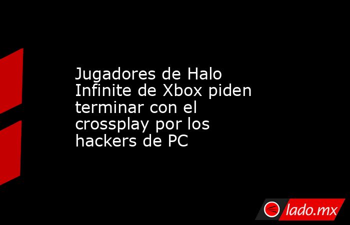 Jugadores de Halo Infinite de Xbox piden terminar con el crossplay por los hackers de PC. Noticias en tiempo real