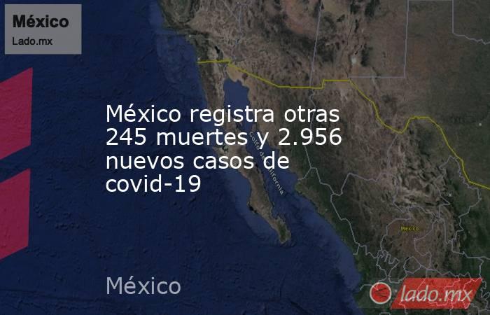 México registra otras 245 muertes y 2.956 nuevos casos de covid-19. Noticias en tiempo real