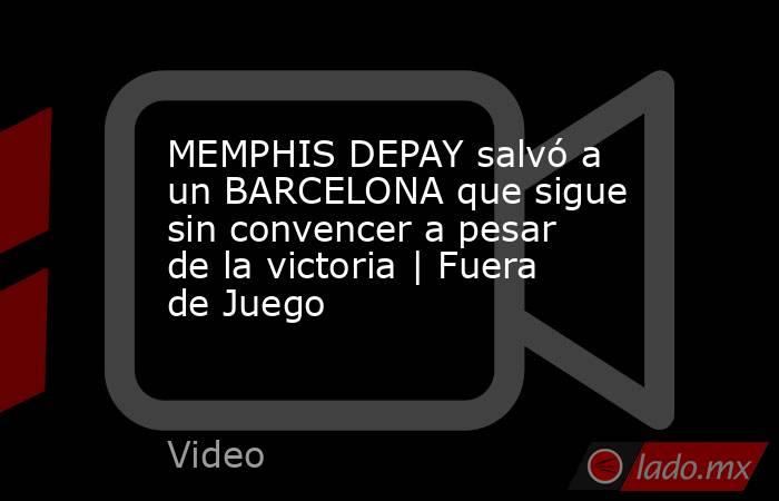 MEMPHIS DEPAY salvó a un BARCELONA que sigue sin convencer a pesar de la victoria | Fuera de Juego. Noticias en tiempo real