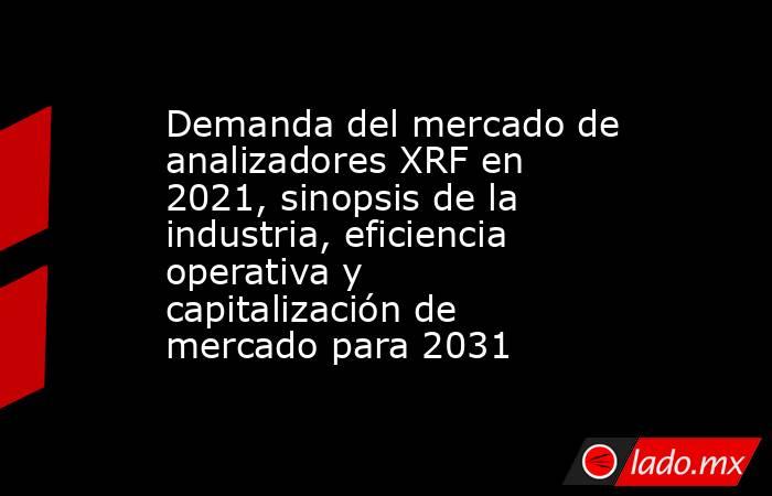 Demanda del mercado de analizadores XRF en 2021, sinopsis de la industria, eficiencia operativa y capitalización de mercado para 2031. Noticias en tiempo real