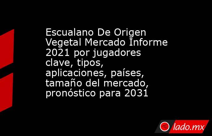 Escualano De Origen Vegetal Mercado Informe 2021 por jugadores clave, tipos, aplicaciones, países, tamaño del mercado, pronóstico para 2031. Noticias en tiempo real