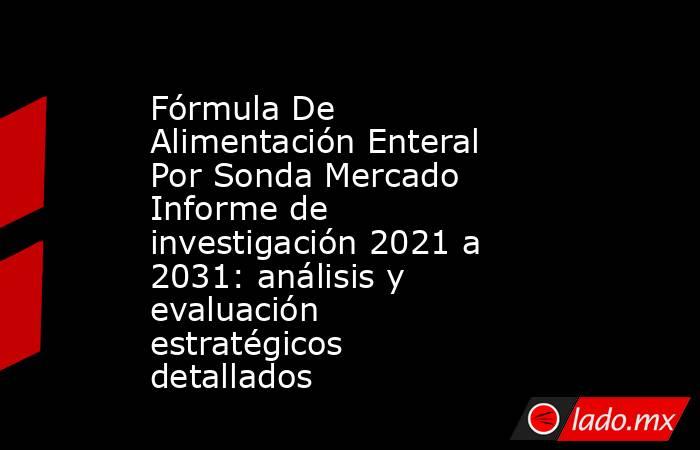 Fórmula De Alimentación Enteral Por Sonda Mercado Informe de investigación 2021 a 2031: análisis y evaluación estratégicos detallados. Noticias en tiempo real