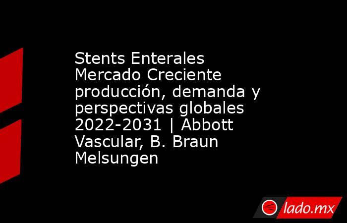 Stents Enterales Mercado Creciente producción, demanda y perspectivas globales 2022-2031 | Abbott Vascular, B. Braun Melsungen. Noticias en tiempo real