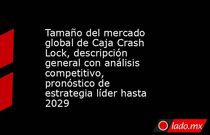 Tamaño del mercado global de Caja Crash Lock, descripción general con análisis competitivo, pronóstico de estrategia líder hasta 2029. Noticias en tiempo real