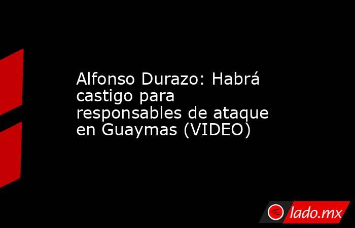 Alfonso Durazo: Habrá castigo para responsables de ataque en Guaymas (VIDEO). Noticias en tiempo real