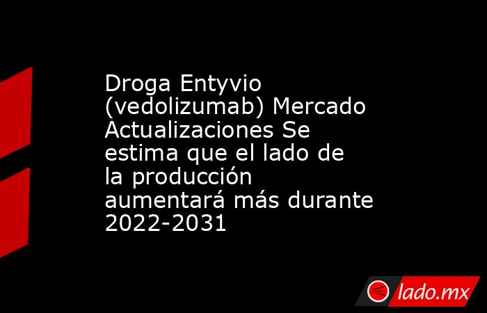 Droga Entyvio (vedolizumab) Mercado Actualizaciones Se estima que el lado de la producción aumentará más durante 2022-2031. Noticias en tiempo real