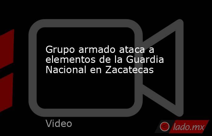 Grupo armado ataca a elementos de la Guardia Nacional en Zacatecas. Noticias en tiempo real