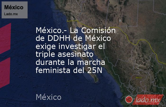 México.- La Comisión de DDHH de México exige investigar el triple asesinato durante la marcha feminista del 25N. Noticias en tiempo real