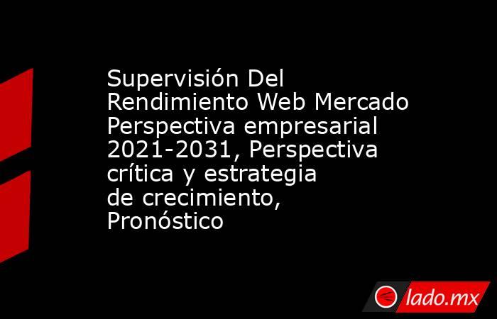 Supervisión Del Rendimiento Web Mercado Perspectiva empresarial 2021-2031, Perspectiva crítica y estrategia de crecimiento, Pronóstico. Noticias en tiempo real