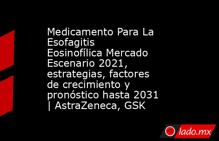 Medicamento Para La Esofagitis Eosinofílica Mercado Escenario 2021, estrategias, factores de crecimiento y pronóstico hasta 2031 | AstraZeneca, GSK. Noticias en tiempo real