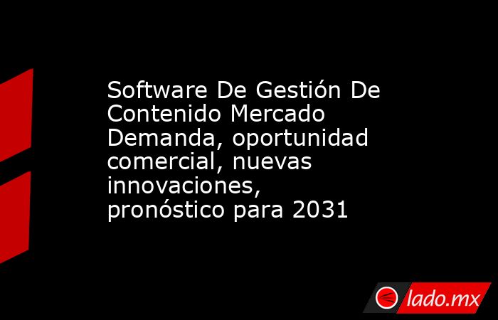 Software De Gestión De Contenido Mercado Demanda, oportunidad comercial, nuevas innovaciones, pronóstico para 2031. Noticias en tiempo real