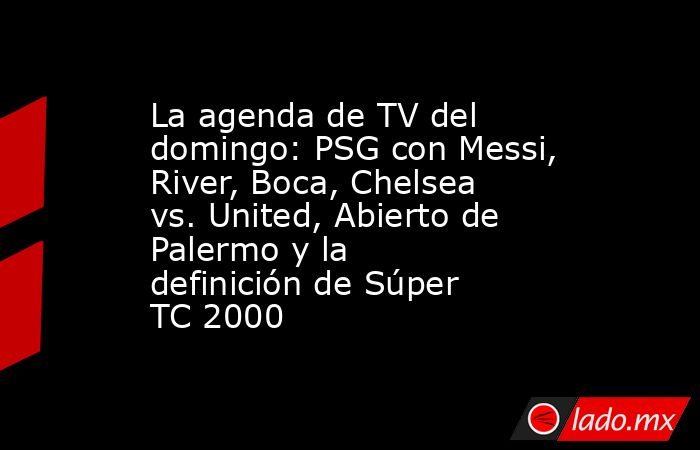 La agenda de TV del domingo: PSG con Messi, River, Boca, Chelsea vs. United, Abierto de Palermo y la definición de Súper TC 2000. Noticias en tiempo real