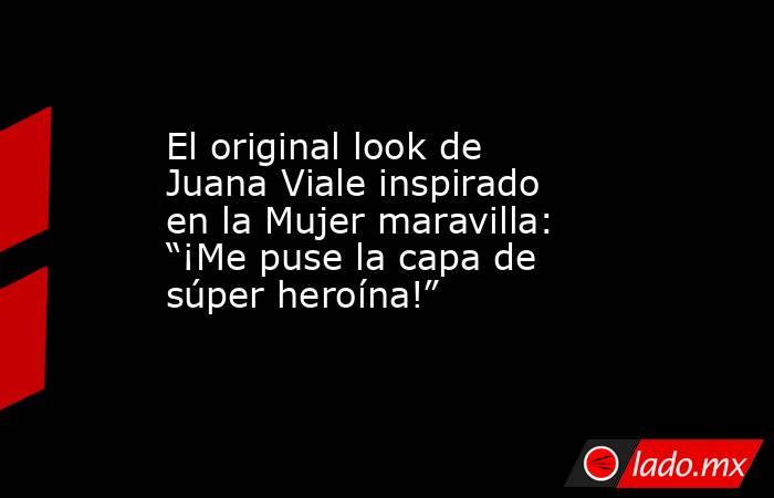 El original look de Juana Viale inspirado en la Mujer maravilla: “¡Me puse la capa de súper heroína!”. Noticias en tiempo real
