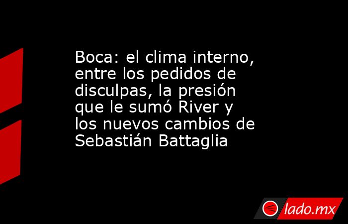 Boca: el clima interno, entre los pedidos de disculpas, la presión que le sumó River y los nuevos cambios de Sebastián Battaglia. Noticias en tiempo real
