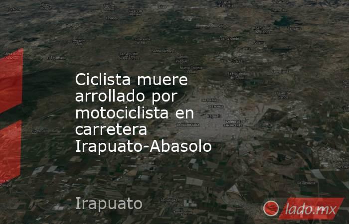 Ciclista muere arrollado por motociclista en carretera Irapuato-Abasolo. Noticias en tiempo real