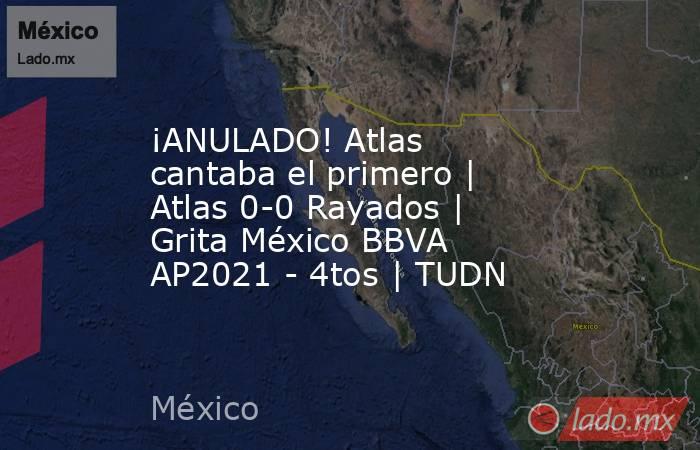 ¡ANULADO! Atlas cantaba el primero | Atlas 0-0 Rayados | Grita México BBVA AP2021 - 4tos | TUDN. Noticias en tiempo real