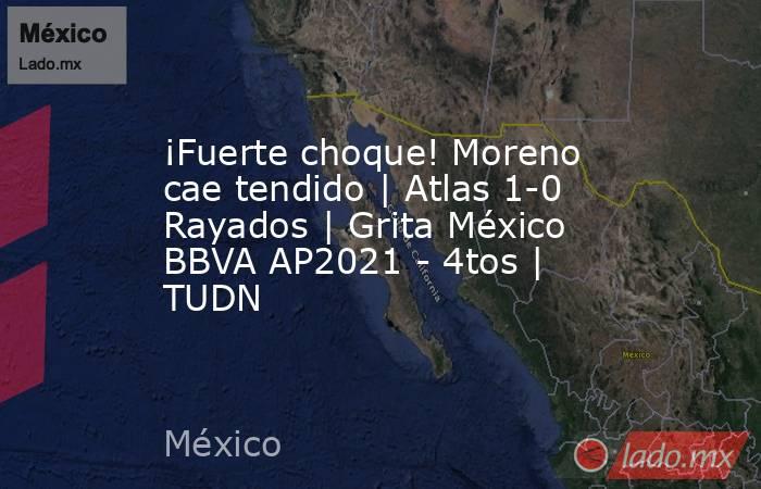 ¡Fuerte choque! Moreno cae tendido | Atlas 1-0 Rayados | Grita México BBVA AP2021 - 4tos | TUDN. Noticias en tiempo real