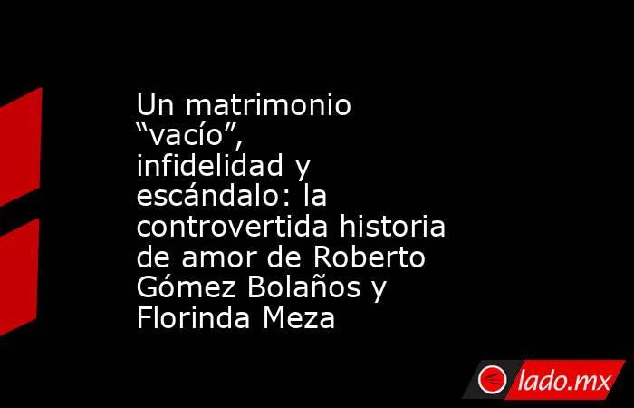 Un matrimonio “vacío”, infidelidad y escándalo: la controvertida historia de amor de Roberto Gómez Bolaños y Florinda Meza. Noticias en tiempo real