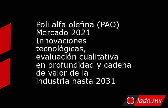 Poli alfa olefina (PAO) Mercado 2021 Innovaciones tecnológicas, evaluación cualitativa en profundidad y cadena de valor de la industria hasta 2031. Noticias en tiempo real