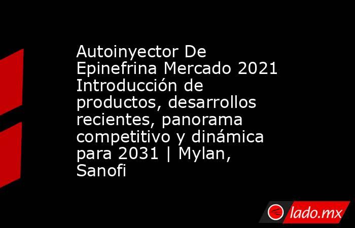 Autoinyector De Epinefrina Mercado 2021 Introducción de productos, desarrollos recientes, panorama competitivo y dinámica para 2031 | Mylan, Sanofi. Noticias en tiempo real