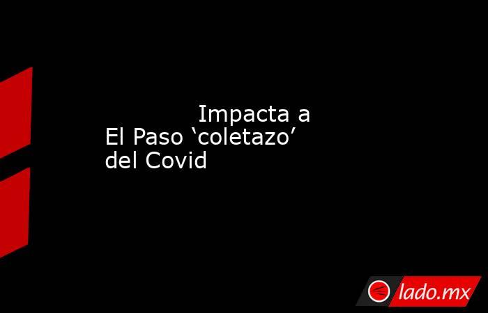             Impacta a El Paso ‘coletazo’ del Covid            . Noticias en tiempo real