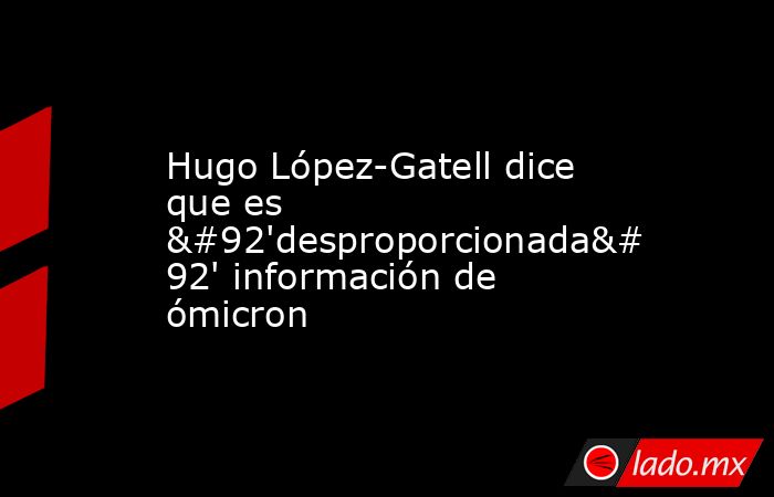 Hugo López-Gatell dice que es \'desproporcionada\' información de ómicron. Noticias en tiempo real