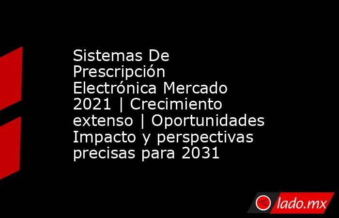 Sistemas De Prescripción Electrónica Mercado 2021 | Crecimiento extenso | Oportunidades Impacto y perspectivas precisas para 2031. Noticias en tiempo real
