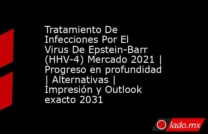 Tratamiento De Infecciones Por El Virus De Epstein-Barr (HHV-4) Mercado 2021 | Progreso en profundidad | Alternativas | Impresión y Outlook exacto 2031. Noticias en tiempo real