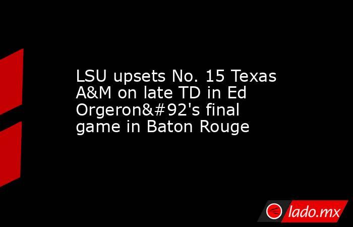 LSU upsets No. 15 Texas A&M on late TD in Ed Orgeron\'s final game in Baton Rouge. Noticias en tiempo real